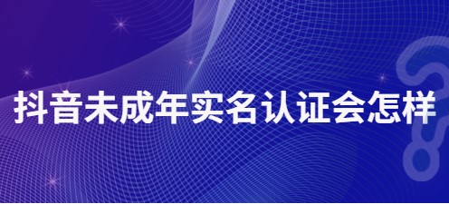 抖音未成年实名认证会有哪些影响