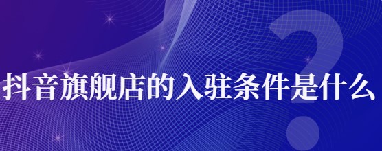 抖音小店旗舰店条件是什么，需要缴纳多少保证金?