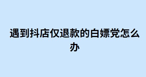 遇到抖店仅退款的白嫖党怎么办