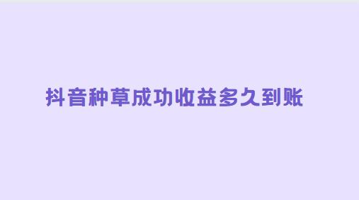 抖音种草成功收益多久到账