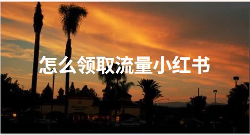 怎么领取流量小红书 五招助你轻松领取海量流