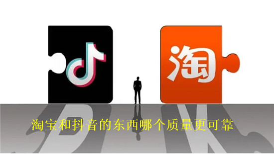 淘宝和抖音的东西哪个质量更可靠 二者之间具体比较分析