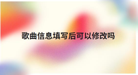 歌曲信息填写后可以修改吗