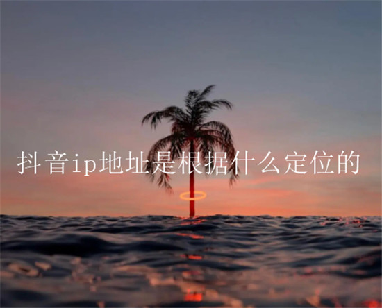 抖音ip地址是根据什么定位的