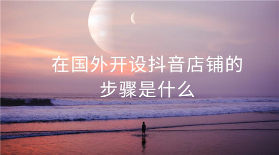 在国外开设抖音店铺的步骤是什么