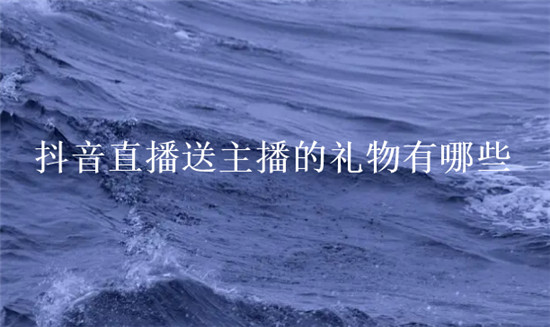 抖音直播送主播的礼物有哪些