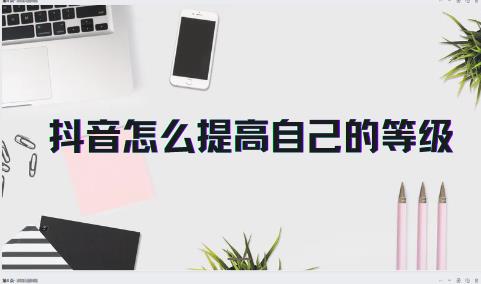 抖音怎么提高自己的等级