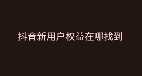 抖音新用户权益在哪找到