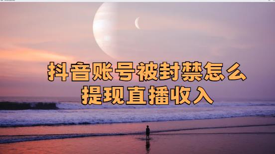 抖音账号被封禁怎么提现直播收入