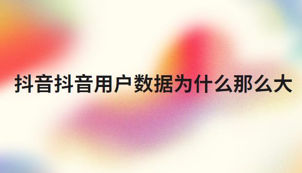 抖音用户数据为什么那么大