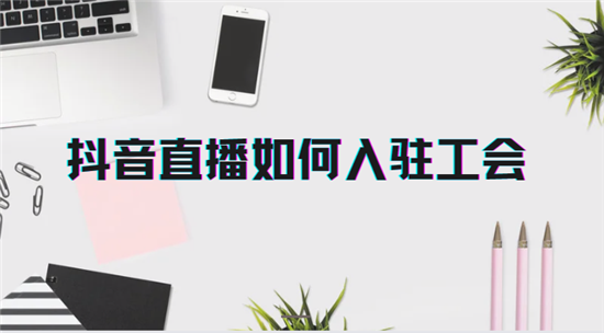 抖音直播如何入驻工会