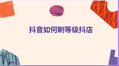 抖音如何刷等级抖店