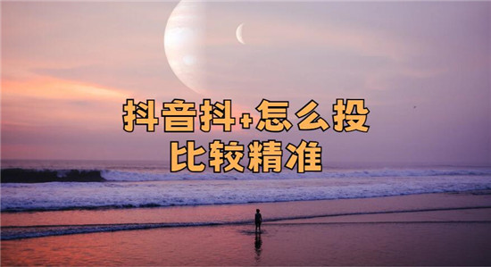 抖音抖+怎么投比较精准