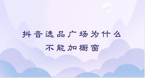 抖音选品广场为什么不能加橱窗