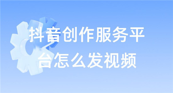 抖音创作服务平台怎么发视频