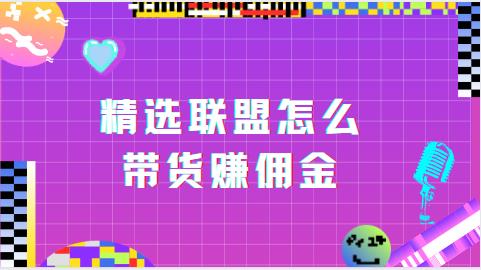 精选联盟怎么带货赚佣金
