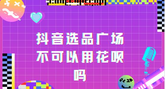 抖音选品广场不可以用花呗吗