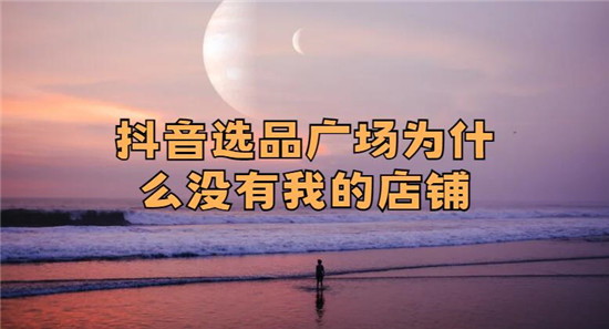抖音选品广场为什么没有我的店铺