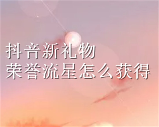 抖音新礼物荣誉流星怎么获得