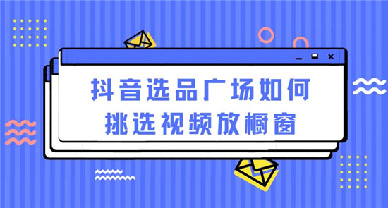 抖音选品广场如何挑选视频放橱窗