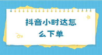 抖音小时达怎么下单