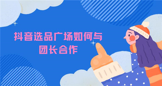 抖音选品广场如何与团长合作