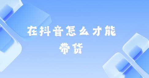 在抖音怎么才能带货