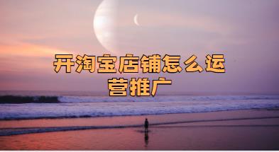 开淘宝店铺怎么运营推广
