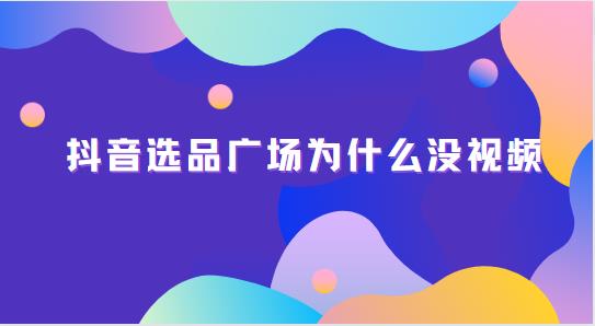 抖音选品广场为什么没视频