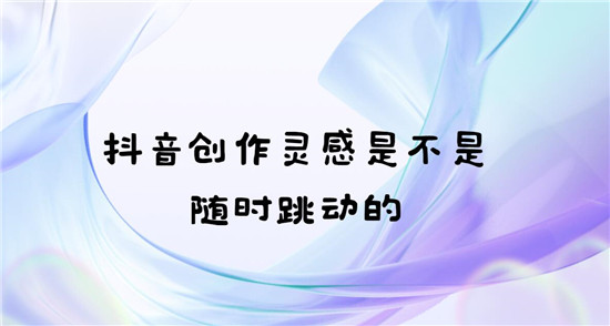 抖音创作灵感是不是随时跳动的 