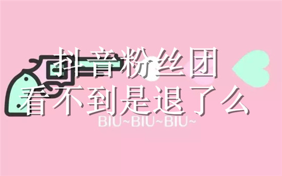 抖音粉丝团看不到是退了么