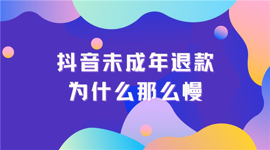 抖音未成年退款为什么那么慢