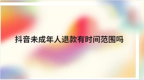 抖音未成年人退款有时间范围吗