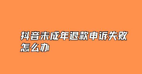 抖音未成年退款申诉失败怎么办