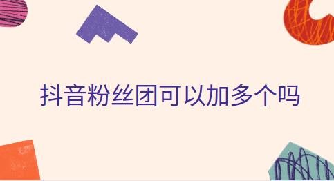 抖音粉丝团可以加多个吗