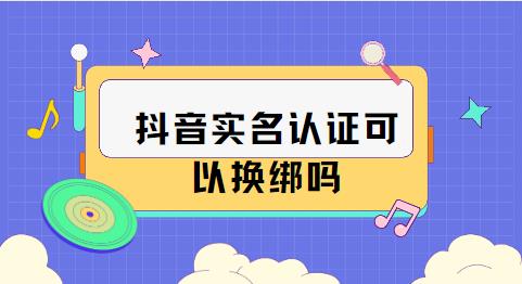 抖音实名认证可以换绑吗
