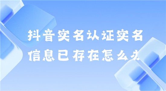 抖音实名认证实名信息已存在怎么办 