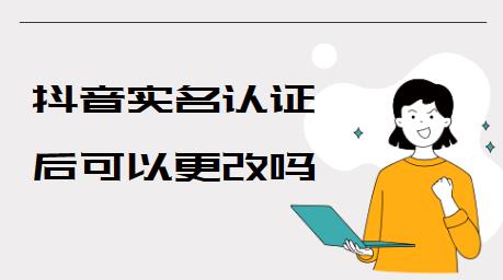 　　抖音实名认证后可以更改吗