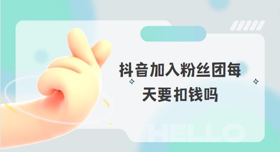 抖音加入粉丝团每天要扣钱吗