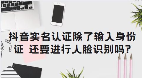 抖音实名认证除了输入身份证，还要进行人脸识别吗