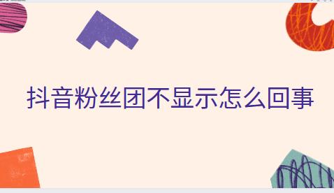 　　抖音粉丝团不显示怎么回事