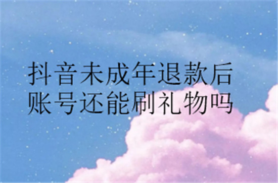 抖音未成年退款后账号还能刷礼物吗