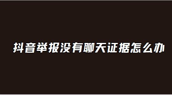 抖音举报没有聊天证据怎么办