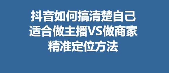 抖音如何搞清楚自己适合做主播还是商家 精准定位方法 抖媒推