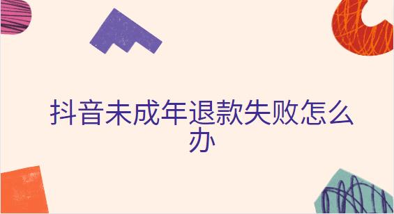 抖音未成年退款失败怎么办