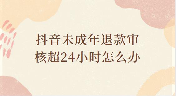 抖音未成年退款审核超24小时怎么办