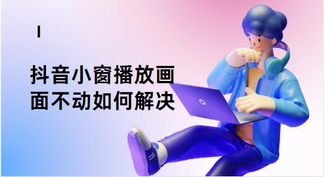 抖音小窗播放画面不动如何解决