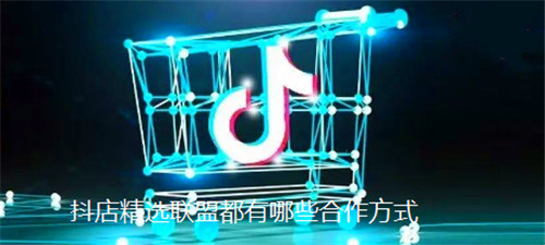 抖店精选联盟都有哪些合作方式