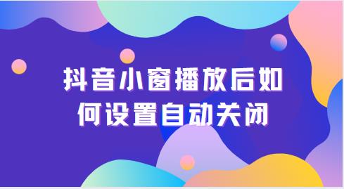 抖音小窗播放后如何设置自动关闭