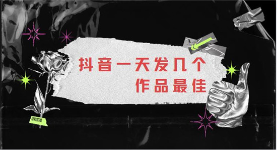 抖音一天发几个作品最佳